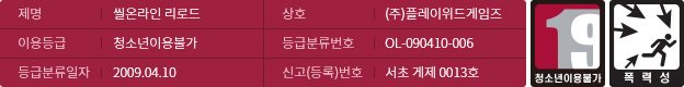 제명:씰온라인 리로드/이용등급:청소년이용불가/등급분류일자:2009.04.10/상호:(주)플레이위드게임즈/등급분류번호:OL-090410-006/신고(등록)</span>번호:서초 게제 0013호